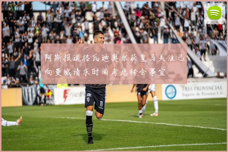 阿斯报道格瓦迪奥尔获皇马关注已向曼城请求时间考虑转会事宜