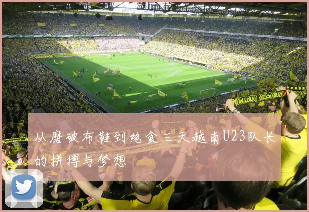从磨破布鞋到绝食三天越南U23队长的拼搏与梦想