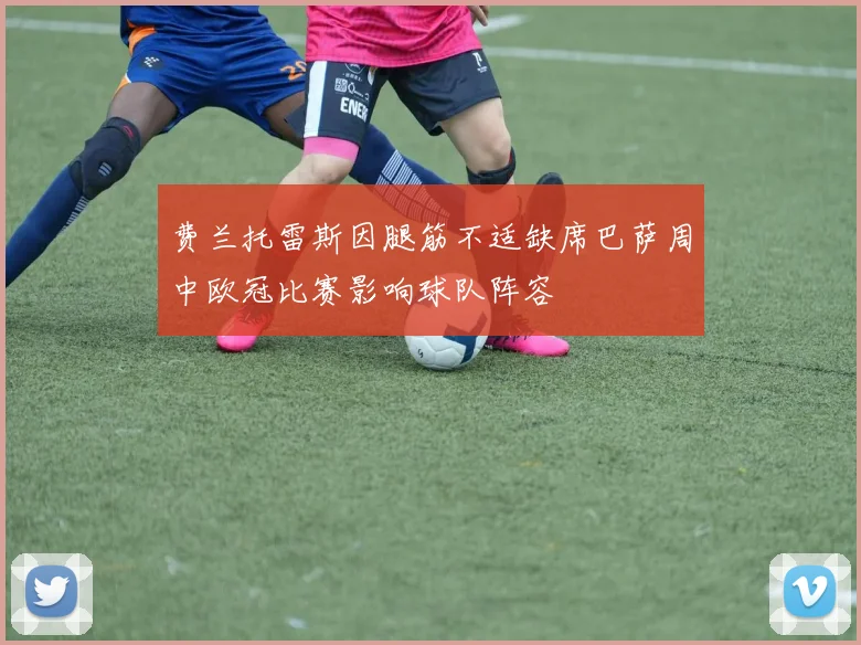 费兰托雷斯因腿筋不适缺席巴萨周中欧冠比赛影响球队阵容