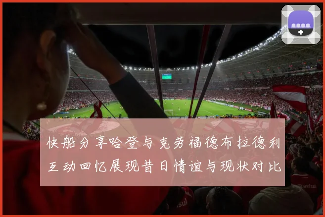 快船分享哈登与克劳福德布拉德利互动回忆展现昔日情谊与现状对比