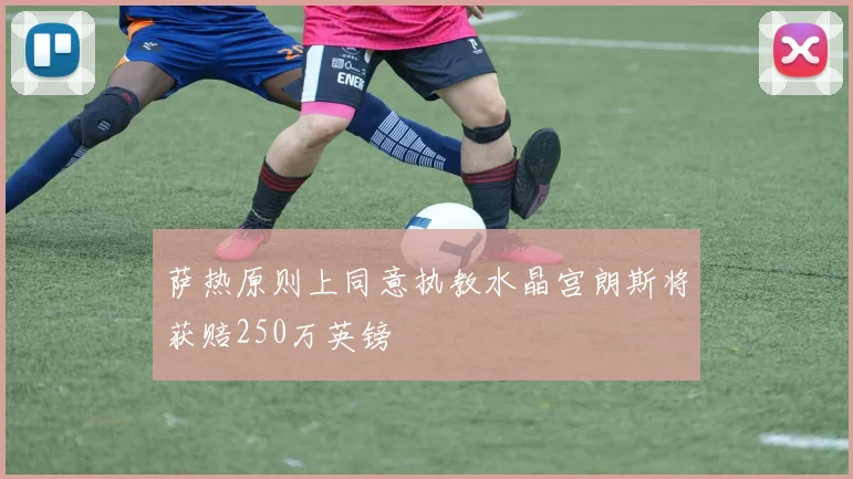 萨热原则上同意执教水晶宫朗斯将获赔250万英镑