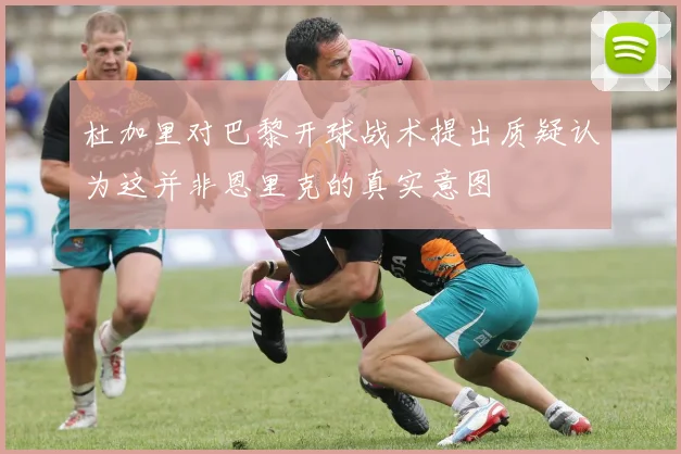 杜加里对巴黎开球战术提出质疑认为这并非恩里克的真实意图