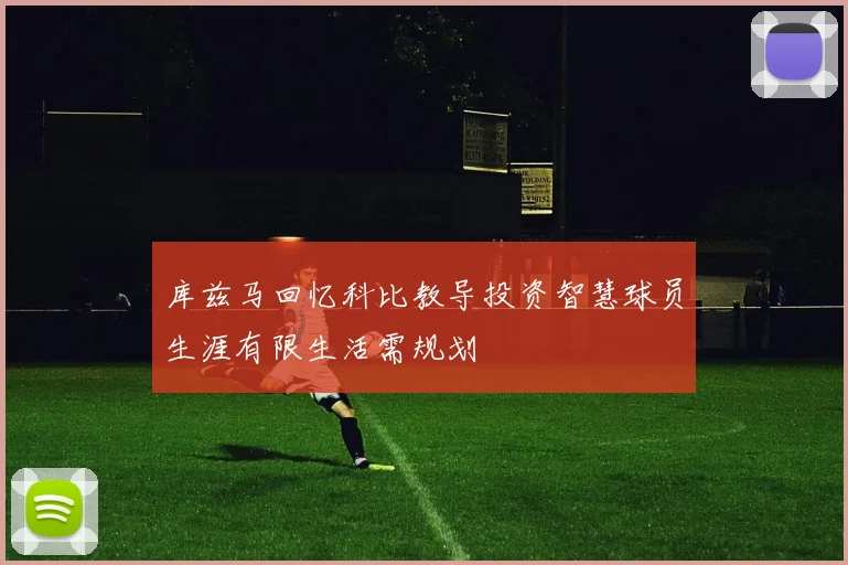 库兹马回忆科比教导投资智慧球员生涯有限生活需规划
