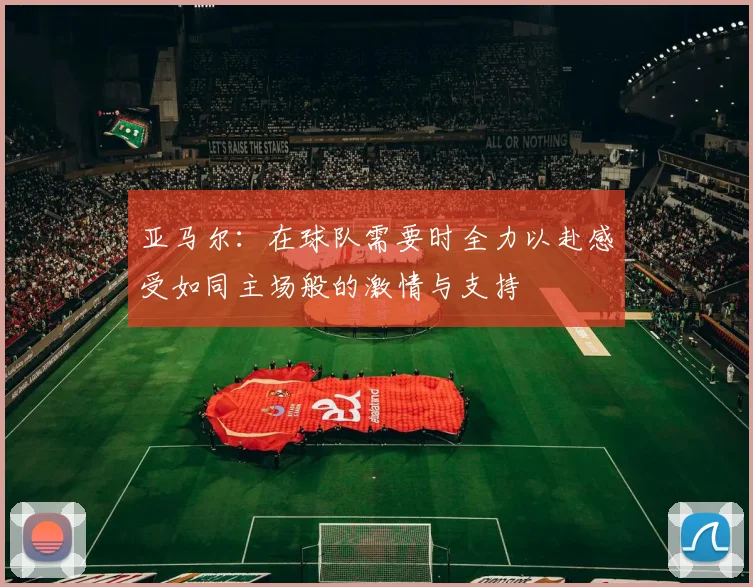 亚马尔：在球队需要时全力以赴感受如同主场般的激情与支持