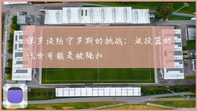 保罗谈防守罗斯的挑战：放投篮的代价可能是被隔扣