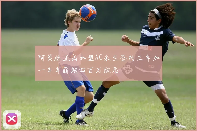 阿莫林正式加盟AC米兰签约三年加一年年薪超四百万欧元