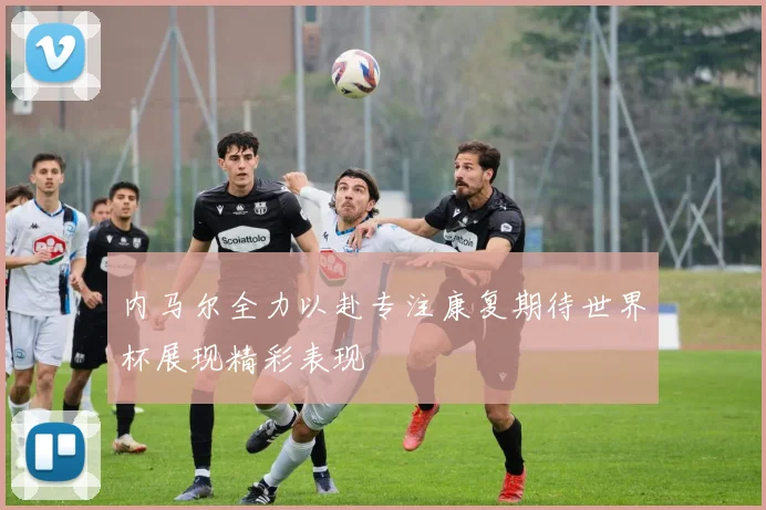 内马尔全力以赴专注康复期待世界杯展现精彩表现