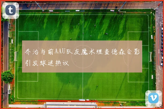 乔治与前AAU队友魔术理查德森合影引发球迷热议