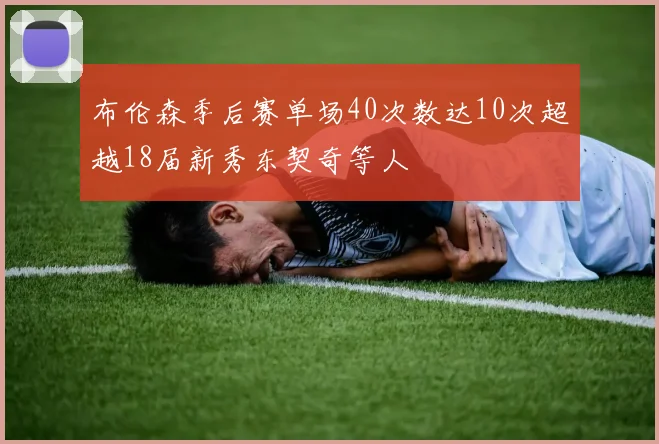布伦森季后赛单场40次数达10次超越18届新秀东契奇等人