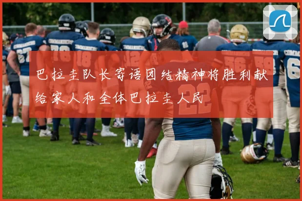 巴拉圭队长寄语团结精神将胜利献给家人和全体巴拉圭人民