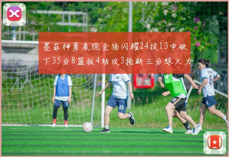 墨菲神勇表现全场闪耀24投13中砍下35分8篮板4助攻3抢断三分球火力全开