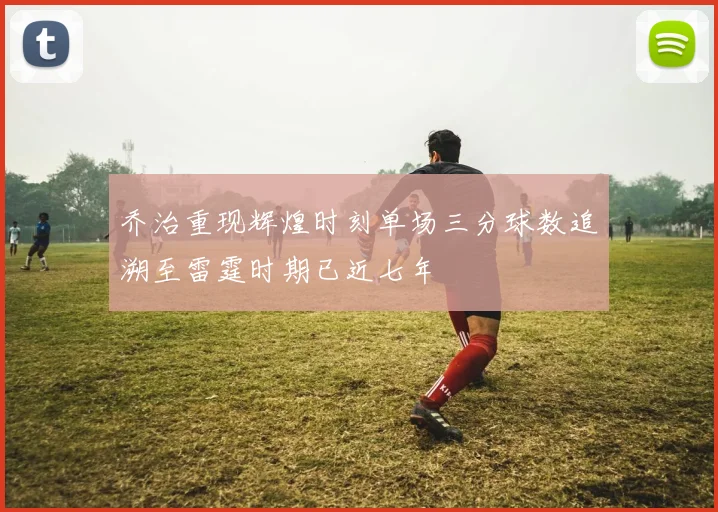 乔治重现辉煌时刻单场三分球数追溯至雷霆时期已近七年
