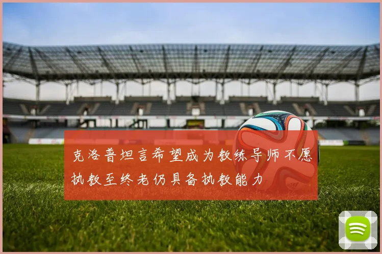 克洛普坦言希望成为教练导师不愿执教至终老仍具备执教能力