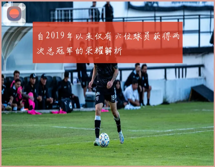 自2019年以来仅有六位球员获得两次总冠军的荣耀解析