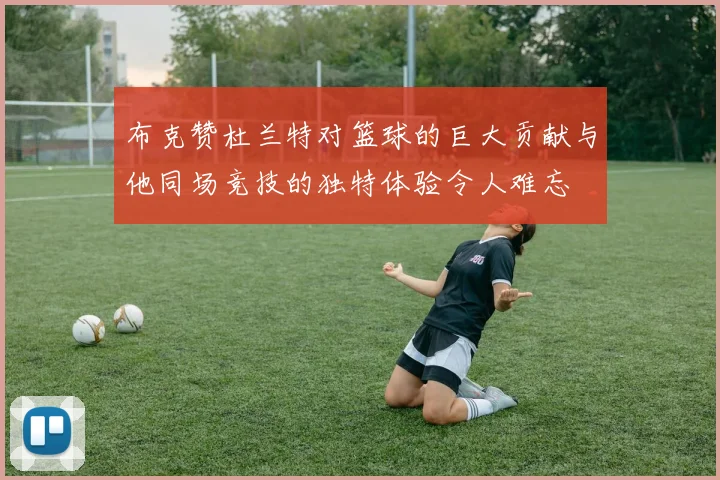 布克赞杜兰特对篮球的巨大贡献与他同场竞技的独特体验令人难忘