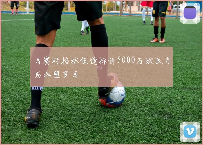马赛对格林伍德标价5000万欧派肖或加盟罗马