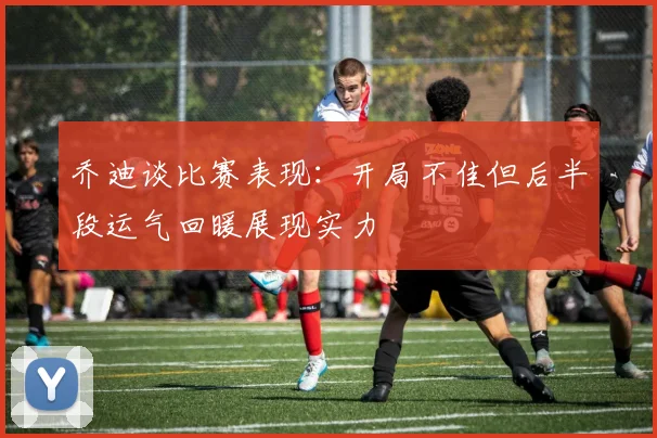 乔迪谈比赛表现：开局不佳但后半段运气回暖展现实力