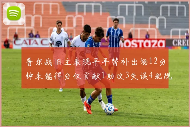 普尔战旧主表现平平替补出场12分钟未能得分仅贡献1助攻3失误4犯规