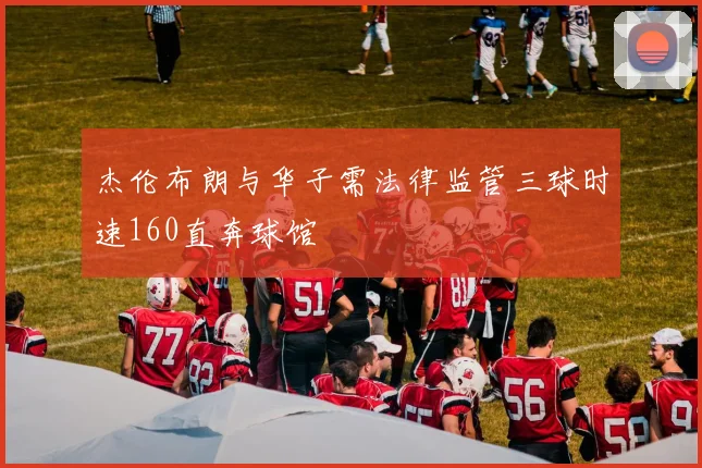 杰伦布朗与华子需法律监管三球时速160直奔球馆