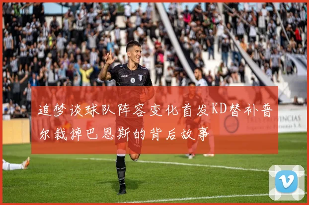 追梦谈球队阵容变化首发KD替补普尔裁掉巴恩斯的背后故事