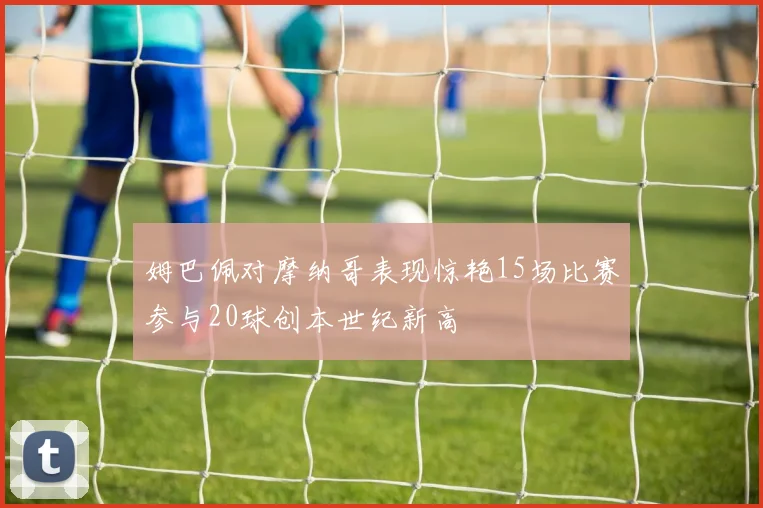 姆巴佩对摩纳哥表现惊艳15场比赛参与20球创本世纪新高