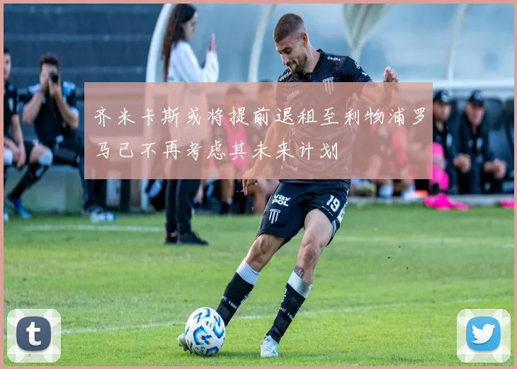 齐米卡斯或将提前退租至利物浦罗马已不再考虑其未来计划