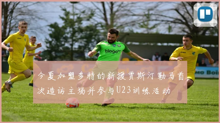 今夏加盟多特的新援贾斯汀勒马首次造访主场并参与U23训练活动