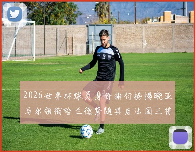 2026世界杯球员身价排行榜揭晓亚马尔领衔哈兰德紧随其后法国三将入围