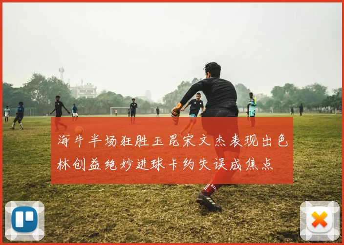 海牛半场狂胜玉昆宋文杰表现出色林创益绝妙进球卡约失误成焦点