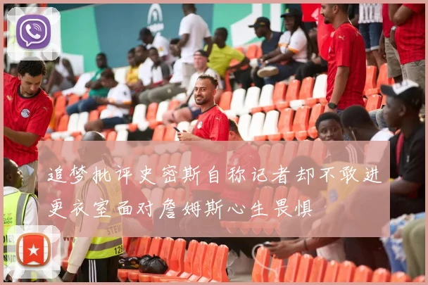 追梦批评史密斯自称记者却不敢进更衣室面对詹姆斯心生畏惧